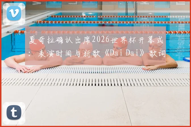 夏奇拉确认出席2026世界杯开幕式:表演时间与新歌《Dai Dai》歌词解析全知道