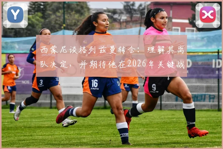 西蒙尼谈格列兹曼转会:理解其离队决定,并期待他在2026年关键战中证明自己