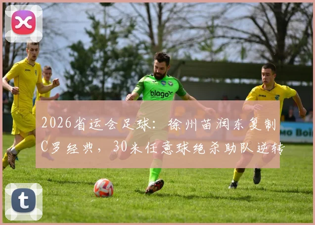 2026省运会足球:徐州苗润东复制C罗经典,30米任意球绝杀助队逆转连云港
