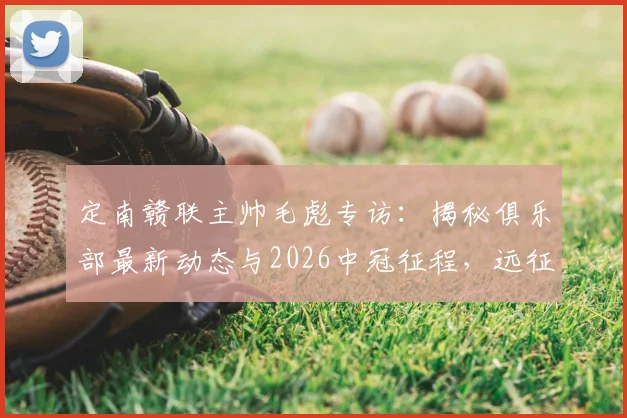 定南赣联主帅毛彪专访：揭秘俱乐部最新动态与2026中冠征程，远征军的力量与球队赛程目标全解析
