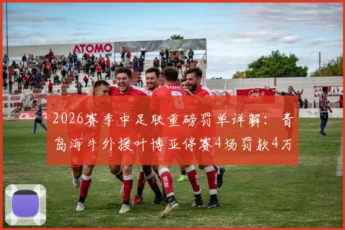 2026赛季中足联重磅罚单详解:青岛海牛外援叶博亚停赛4场罚款4万,暴力行为零容忍!
