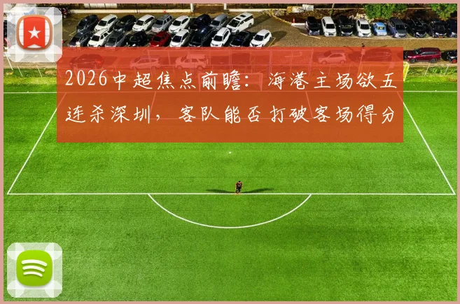 2026中超焦点前瞻：海港主场欲五连杀深圳，客队能否打破客场得分荒魔咒？