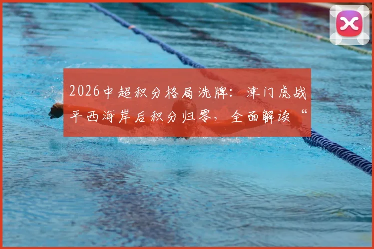 2026中超积分格局洗牌:津门虎战平西海岸后积分归零,全面解读“无负分时代”的保级与争冠形势
