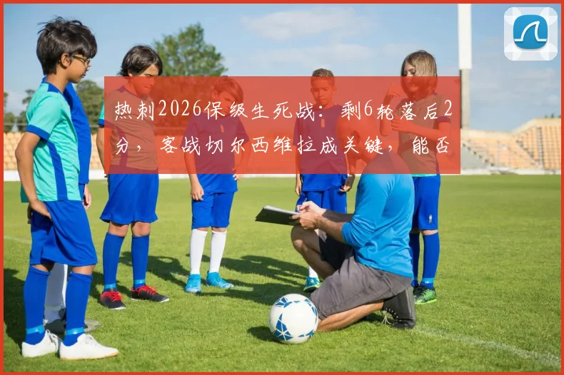 热刺2026保级生死战：剩6轮落后2分，客战切尔西维拉成关键，能否绝境翻盘？