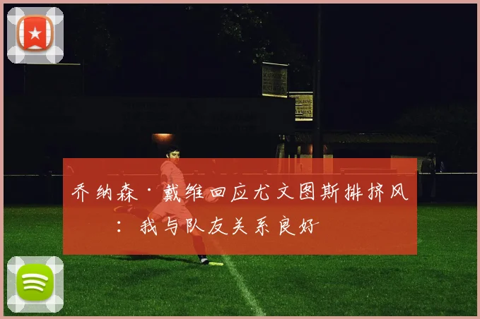 乔纳森·戴维回应尤文图斯排挤风波:我与队友关系良好