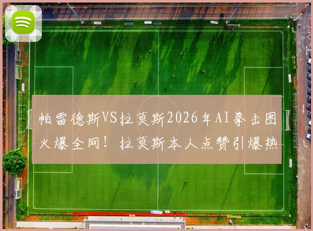 帕雷德斯VS拉莫斯2026年AI拳击图火爆全网!拉莫斯本人点赞引爆热议,深度解析合成图背后故事