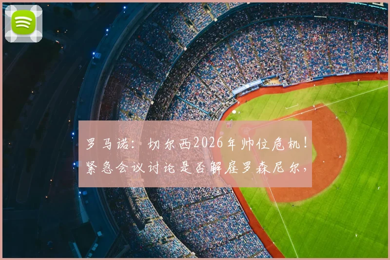 罗马诺：切尔西2026年帅位危机！紧急会议讨论是否解雇罗森尼尔，下课原因深度剖析