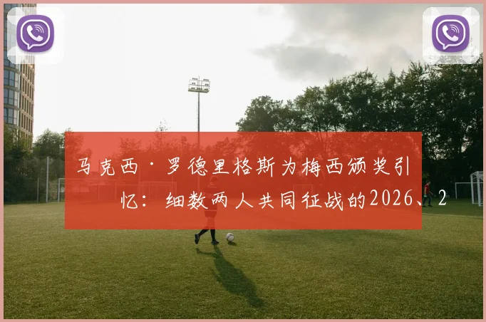 马克西·罗德里格斯为梅西颁奖引回忆：细数两人共同征战的2026、2014、2010三届世界杯传奇故事