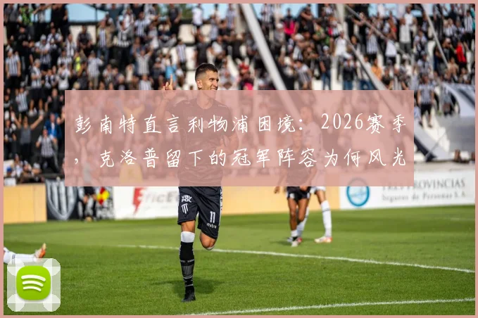 彭南特直言利物浦困境：2026赛季，克洛普留下的冠军阵容为何风光不再？球迷深度讨论