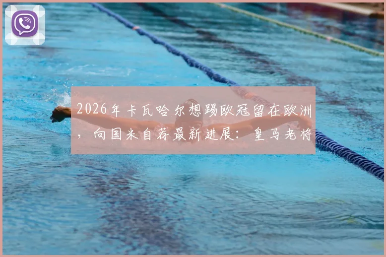 2026年卡瓦哈尔想踢欧冠留在欧洲,向国米自荐最新进展:皇马老将未来去向分析