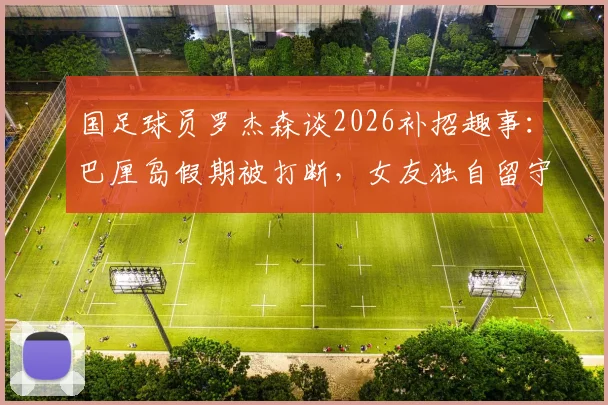 国足球员罗杰森谈2026补招趣事：巴厘岛假期被打断，女友独自留守引热议