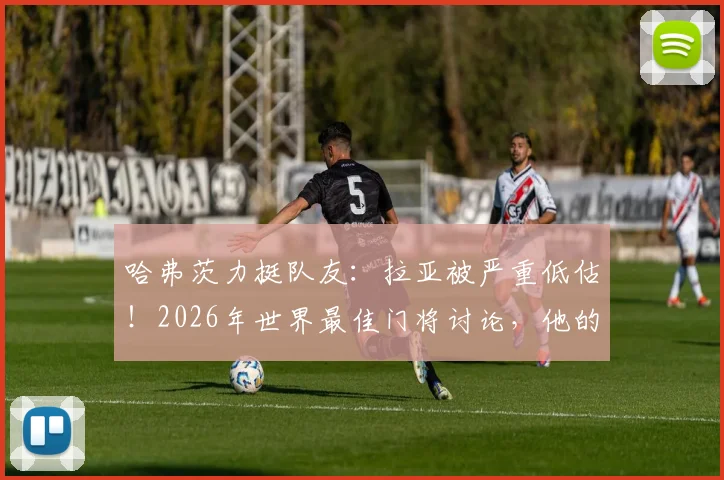 哈弗茨力挺队友:拉亚被严重低估!2026年世界最佳门将讨论,他的数据与表现全解析