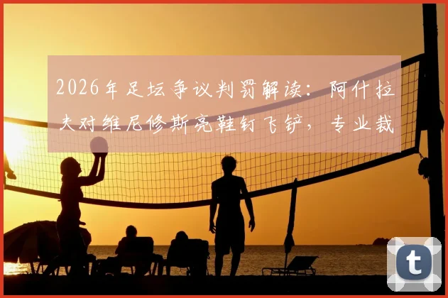 2026年足坛争议判罚解读:阿什拉夫对维尼修斯亮鞋钉飞铲,专业裁判分析网站为何认定应出示红牌?
