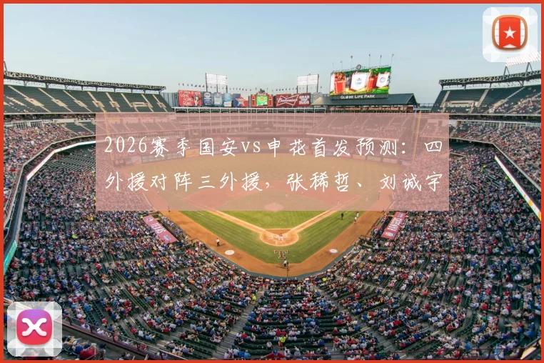 2026赛季国安vs申花首发预测:四外援对阵三外援,张稀哲、刘诚宇关键角色解析与战术前瞻