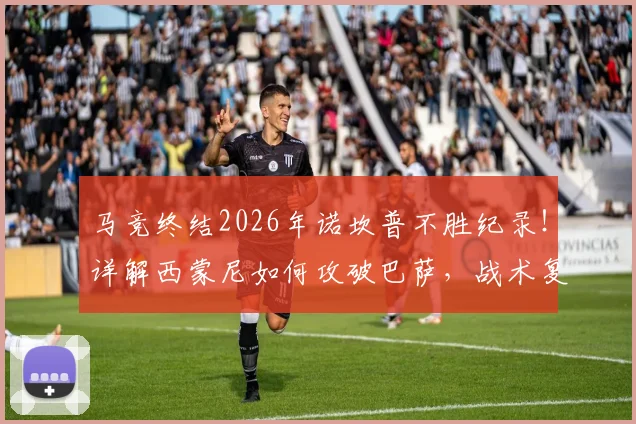 马竞终结2026年诺坎普不胜纪录!详解西蒙尼如何攻破巴萨,战术复盘与历史意义全解析