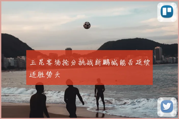 玉昆客场抢分挑战新鹏城能否延续连胜势头