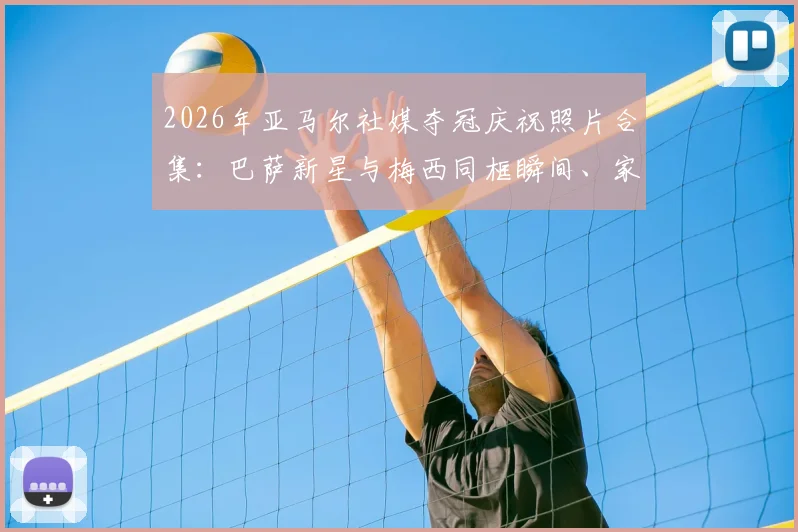 2026年亚马尔社媒夺冠庆祝照片合集:巴萨新星与梅西同框瞬间、家庭温馨互动及私人生活掠影深度解读