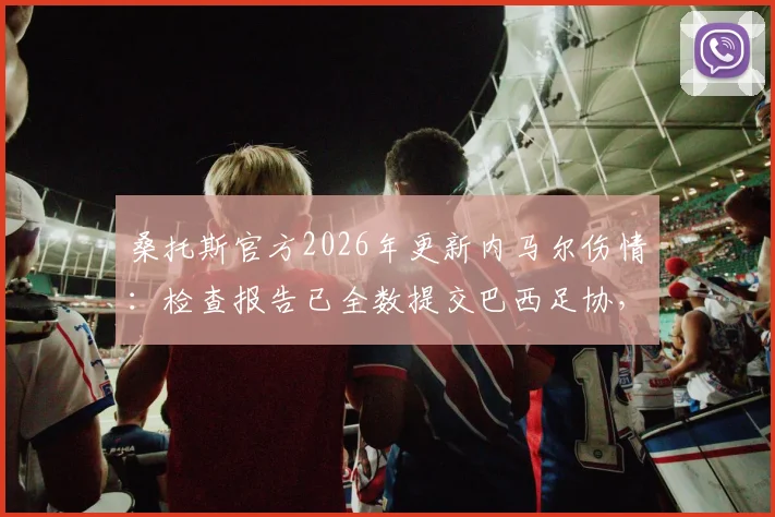 桑托斯官方2026年更新内马尔伤情：检查报告已全数提交巴西足协，康复时间引关注