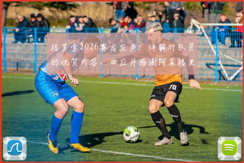 格罗索2026赛后发声：详解对队员的祝贺内容，回应并感谢阿莱格里主教练的赞赏，两人关系深度解析