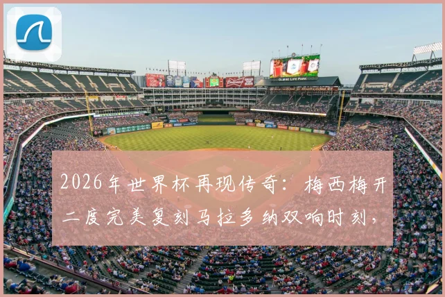 2026年世界杯再现传奇:梅西梅开二度完美复刻马拉多纳双响时刻,传承与超越