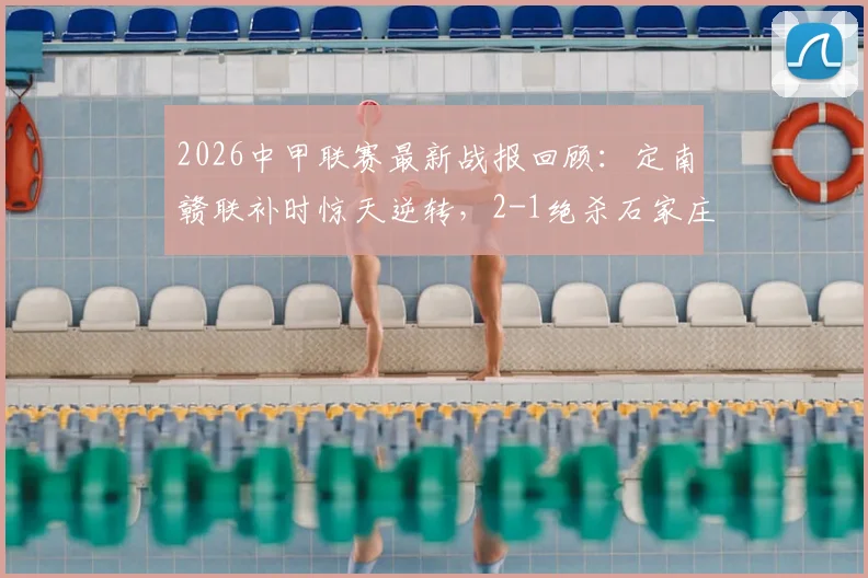 2026中甲联赛最新战报回顾：定南赣联补时惊天逆转，2-1绝杀石家庄功夫全过程解析