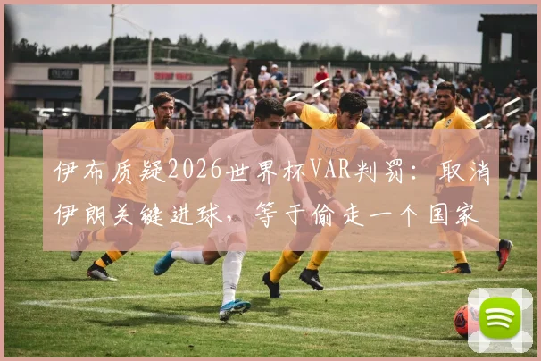 伊布质疑2026世界杯VAR判罚：取消伊朗关键进球，等于偷走一个国家的足球梦想