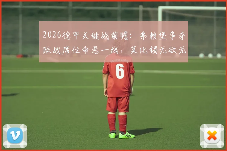 2026德甲关键战前瞻:弗赖堡争夺欧战席位命悬一线,莱比锡无欲无求或成胜负手,附历史交锋与形势解析