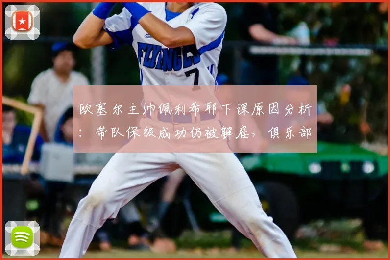 欧塞尔主帅佩利希耶下课原因分析:带队保级成功仍被解雇,俱乐部官方公告解读与未来主帅人选预测
