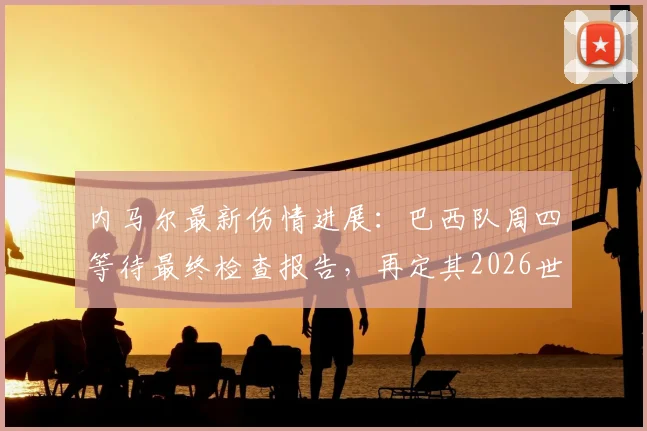 内马尔最新伤情进展：巴西队周四等待最终检查报告，再定其2026世界杯前景