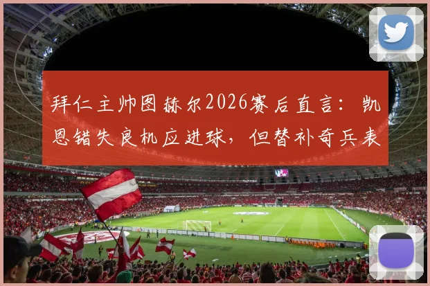 拜仁主帅图赫尔2026赛后直言：凯恩错失良机应进球，但替补奇兵表现超预期