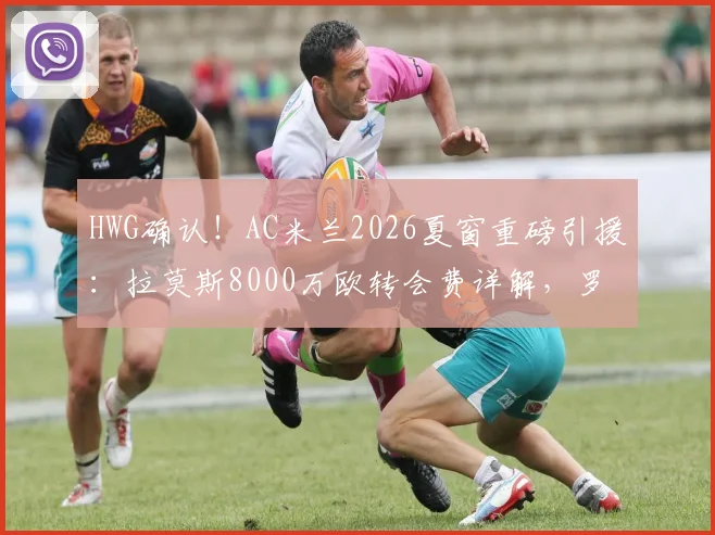HWG确认！AC米兰2026夏窗重磅引援：拉莫斯8000万欧转会费详解，罗马诺消息可靠吗