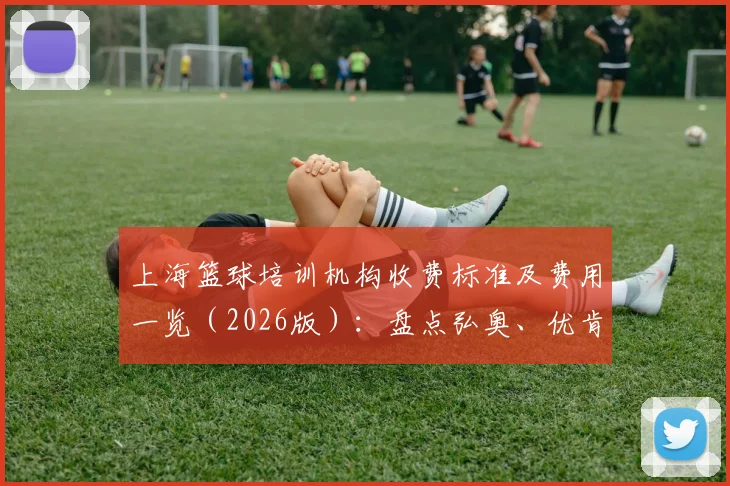 上海篮球培训机构收费标准及费用一览(2026版):盘点弘奥、优肯等热门俱乐部学费,附新手避坑指南