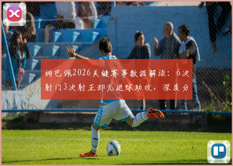 姆巴佩2026关键赛事数据解读:6次射门3次射正却无进球助攻,深度分析其场上作用与状态