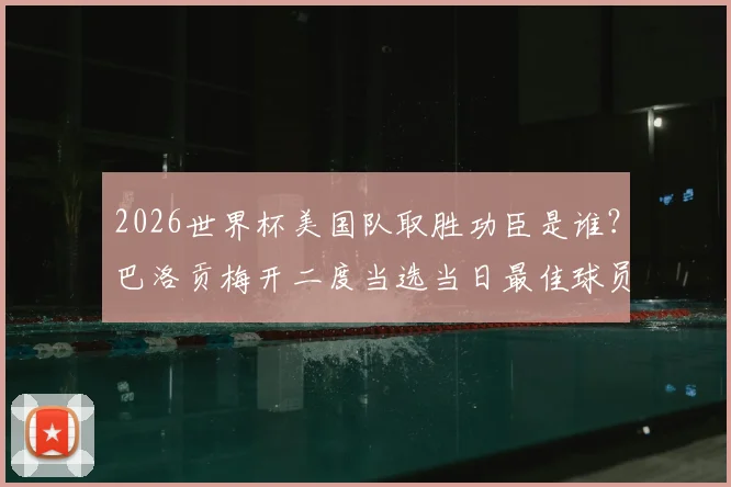 2026世界杯美国队取胜功臣是谁?巴洛贡梅开二度当选当日最佳球员,解析关键进球与战术作用