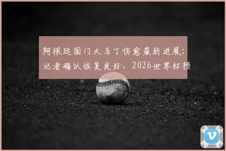 阿根廷国门大马丁伤愈最新进展:记者确认恢复良好,2026世界杯预选赛等正式比赛将全勤出席