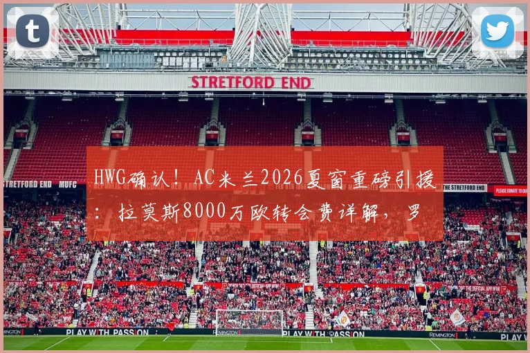 HWG确认！AC米兰2026夏窗重磅引援：拉莫斯8000万欧转会费详解，罗马诺消息可靠吗