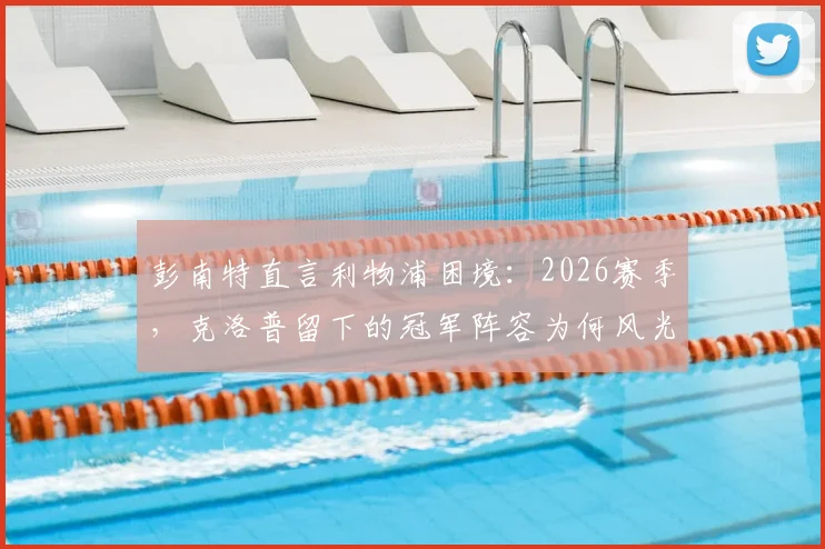 彭南特直言利物浦困境：2026赛季，克洛普留下的冠军阵容为何风光不再？球迷深度讨论