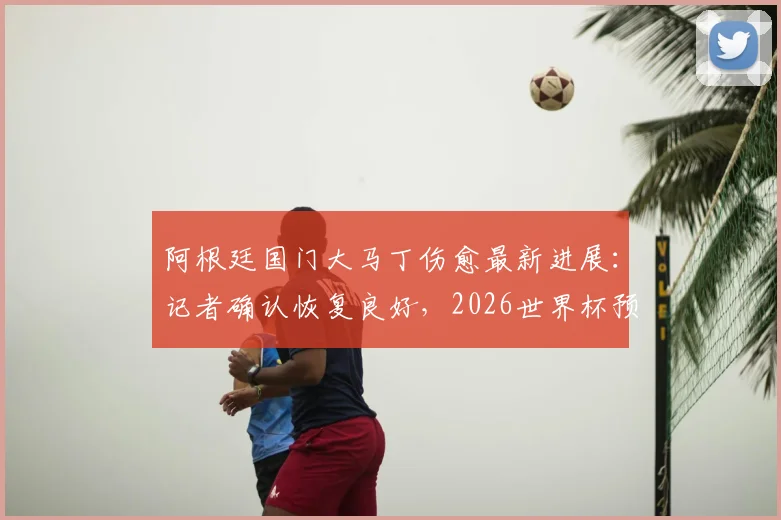 阿根廷国门大马丁伤愈最新进展：记者确认恢复良好，2026世界杯预选赛等正式比赛将全勤出席