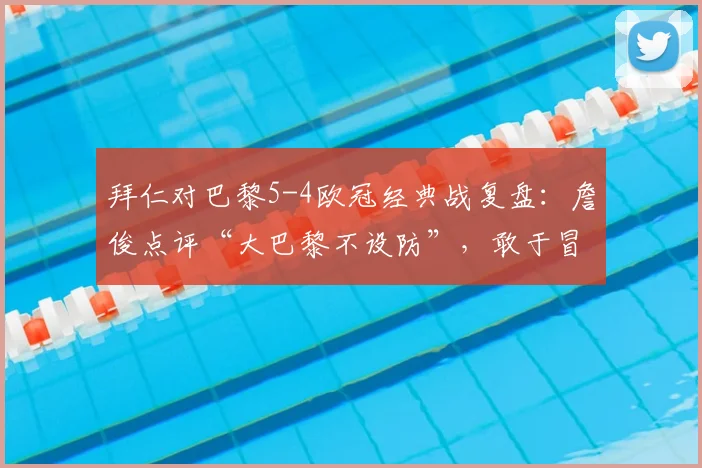 拜仁对巴黎5-4欧冠经典战复盘：詹俊点评“大巴黎不设防”，敢于冒险的拜仁如何制胜