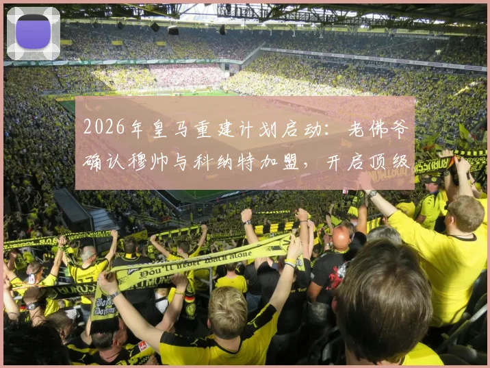 2026年皇马重建计划启动:老佛爷确认穆帅与科纳特加盟,开启顶级球星收购潮