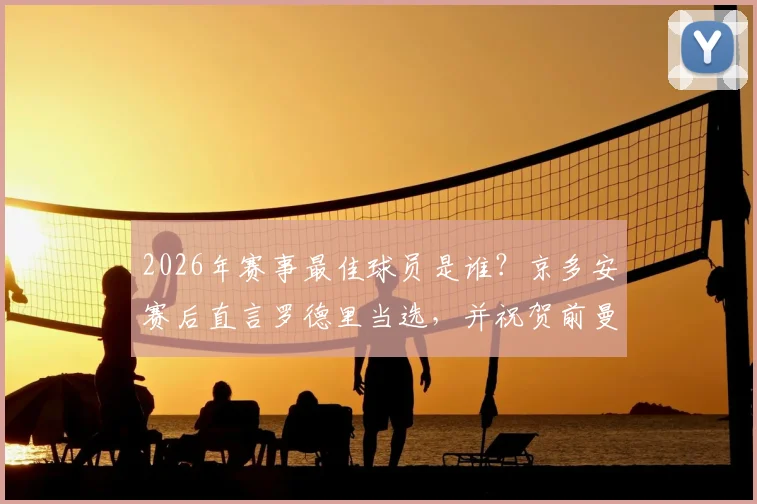 2026年赛事最佳球员是谁？京多安赛后直言罗德里当选，并祝贺前曼城队友费兰