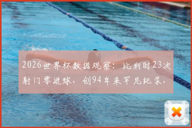 2026世界杯数据观察：比利时23次射门零进球，创94年来罕见纪录，球队进攻问题何在？