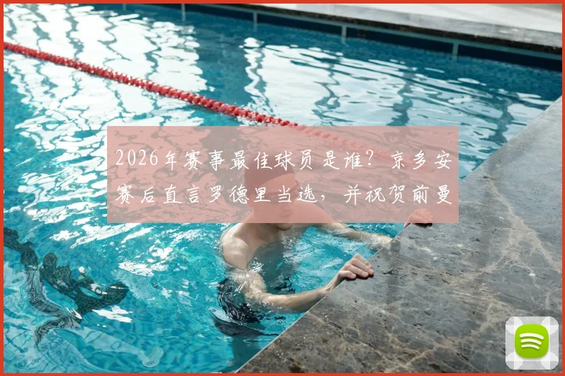 2026年赛事最佳球员是谁?京多安赛后直言罗德里当选,并祝贺前曼城队友费兰