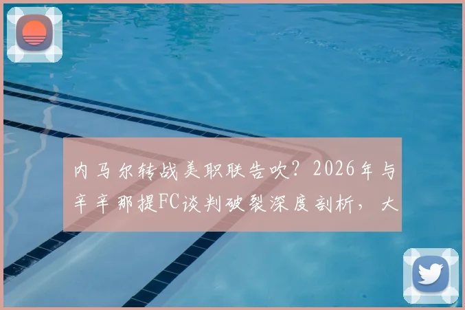 内马尔转战美职联告吹?2026年与辛辛那提FC谈判破裂深度剖析,大牌球星登陆MLS遇阻