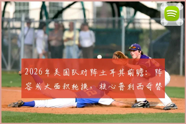 2026年美国队对阵土耳其前瞻：阵容或大面积轮换，核心普利西奇替补寻状态引关注