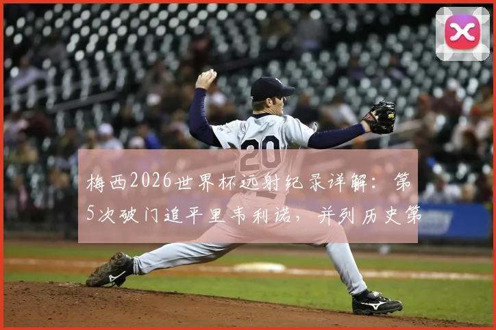 梅西2026世界杯远射纪录详解:第5次破门追平里韦利诺,并列历史第一数据对比分析
