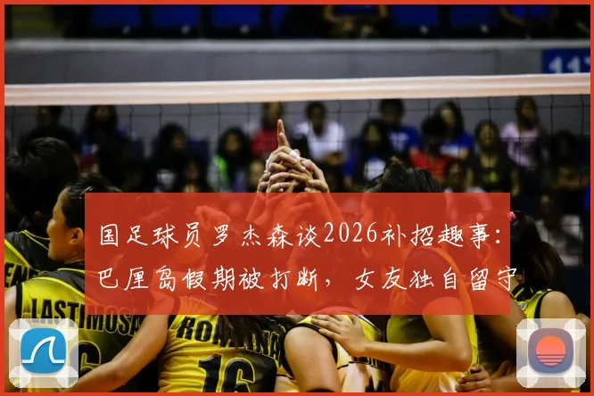 国足球员罗杰森谈2026补招趣事:巴厘岛假期被打断,女友独自留守引热议