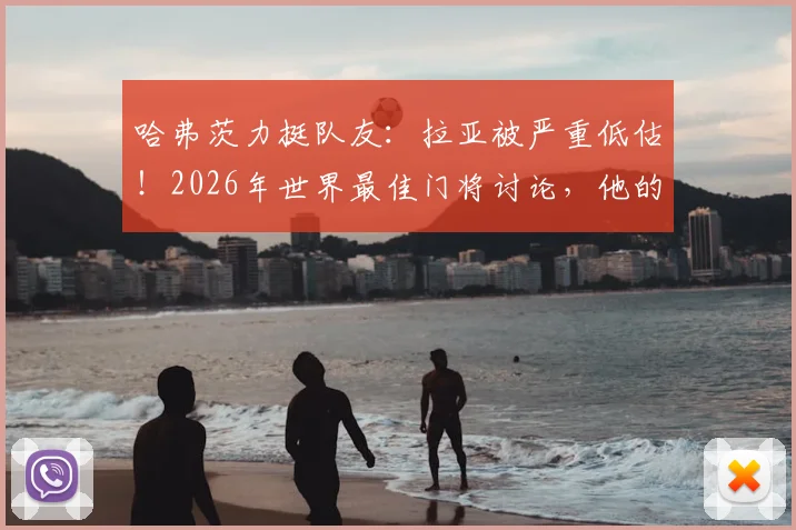 哈弗茨力挺队友:拉亚被严重低估!2026年世界最佳门将讨论,他的数据与表现全解析