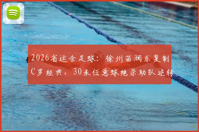 2026省运会足球：徐州苗润东复制C罗经典，30米任意球绝杀助队逆转连云港