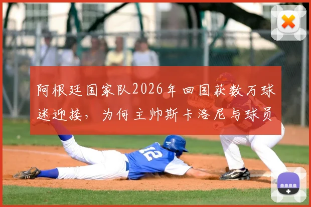 阿根廷国家队2026年回国获数万球迷迎接,为何主帅斯卡洛尼与球员梅西等人面色凝重?现场直击与深度解析